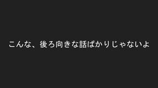 こんな、後ろ向きな話ばかりじゃないよ
 