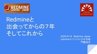 Redmineと
出会ってからの７年
そしてこれから 2020/9/18　Redmine.Japan
redmineエバンジェリストの会
門屋浩文
1
 