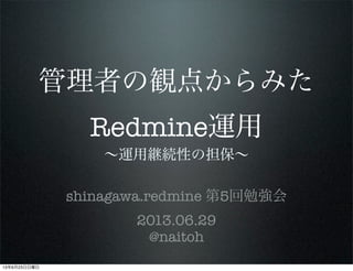 管理者の観点からみた
Redmine運用
∼運用継続性の担保∼
shinagawa.redmine 第5回勉強会
2013.06.29
@naitoh
13年6月23日日曜日
 