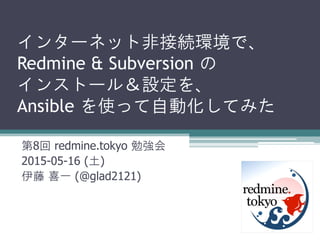 インターネット非接続環境で、
Redmine & Subversion の
インストール＆設定を、
Ansible を使って自動化してみた
第8回 redmine.tokyo 勉強会
2015-05-16 (土)
伊藤 喜一 (@glad2121)
 
