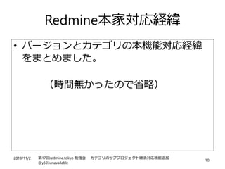 2019/11/2 第17回redmine.tokyo 勉強会 カテゴリのサブプロジェクト継承対応機能追加
@y503unavailable
10
Redmine本家対応経緯
• バージョンとカテゴリの本機能対応経緯
をまとめました。
（時間無かったので省略）
 