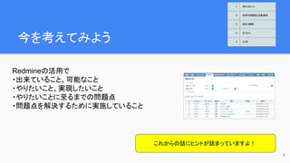 今を考えてみよう
9
Redmineの活用で
・出来ていること、可能なこと
・やりたいこと、実現したいこと
・やりたいことに至るまでの問題点
・問題点を解決するために実施していること
これからの話にヒントが詰まっていますよ！
1 導入のヒント
2 欲求５段階説と対象業務
3 抵抗（難敵）
4 さくせん
5 とくぎ
 