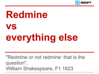 Redmine
vs
everything else
"Redmine or not redmine: that is the
question",
William Shakespeare, F1 1623
 