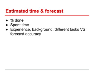 Estimated time & forecast
● % done
● Spent time
● Experience, background, different tasks VS
  forecast accuracy
 