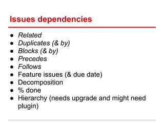 Issues dependencies
●   Related
●   Duplicates (& by)
●   Blocks (& by)
●   Precedes
●   Follows
●   Feature issues (& due date)
●   Decomposition
●   % done
●   Hierarchy (needs upgrade and might need
    plugin)
 