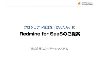 プロジェクト管理を「かんたん」に

Redmine for SaaSのご提案


   株式会社スカイアークシステム
 