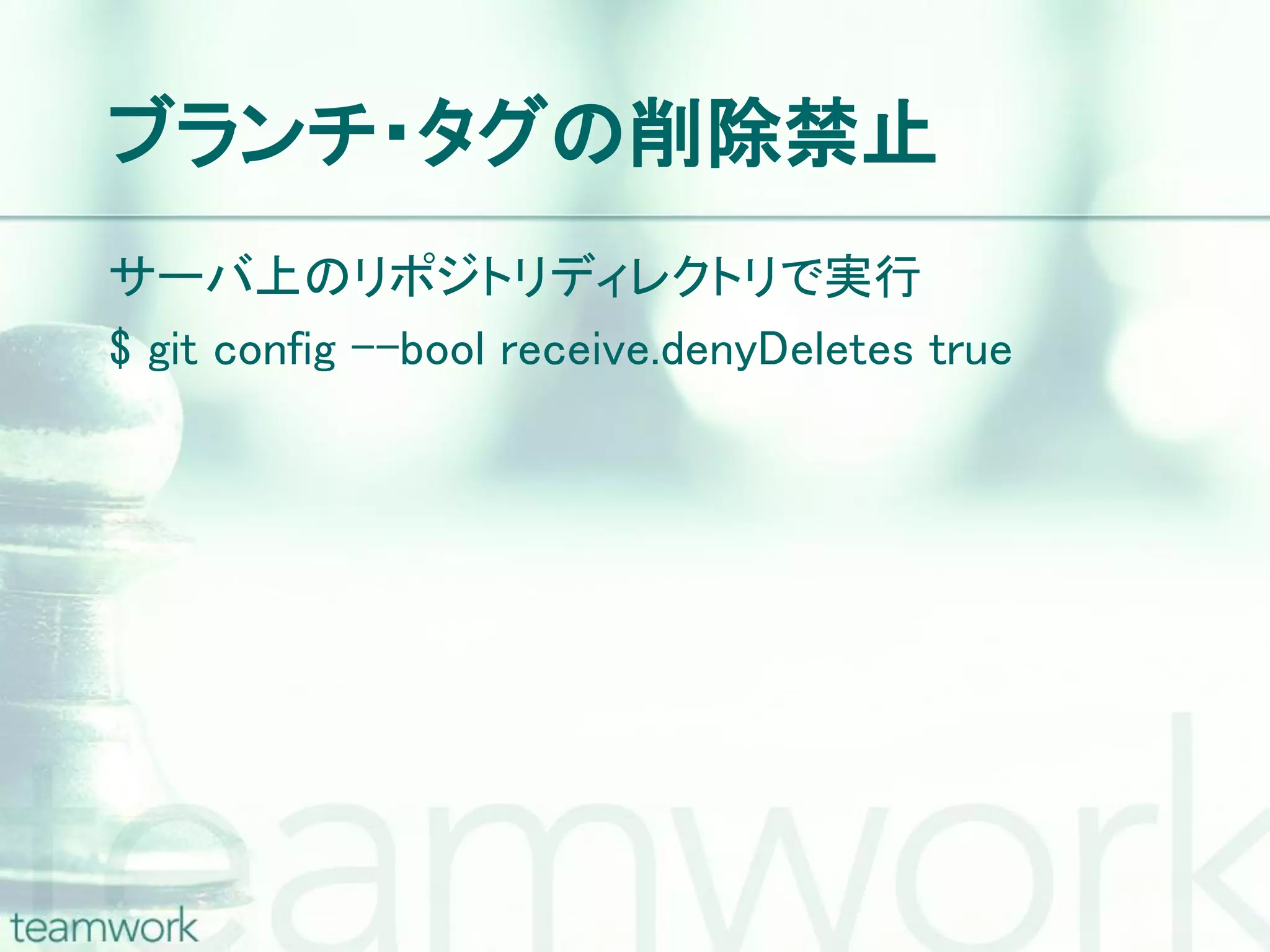 ブランチ・タグの削除禁止 サーバ上のリポジトリディレクトリで実行 $ git config –-bool receive.denyDeletes true 