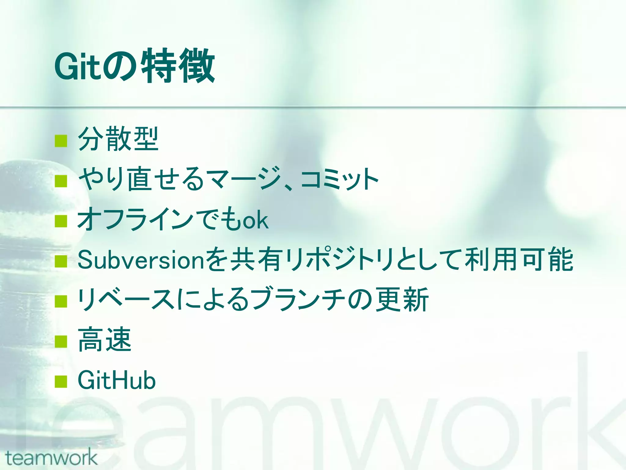 Gitの特徴  分散型  やり直せるマージ、コミット  オフラインでもok  Subversionを共有リポジトリとして利用可能  リベースによるブランチの更新  高速  GitHub 