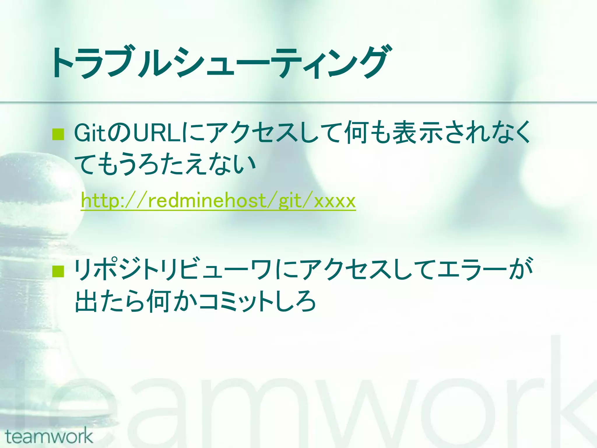 トラブルシューティング  GitのURLにアクセスして何も表示されなく てもうろたえない http://redminehost/git/xxxx  リポジトリビューワにアクセスしてエラーが 出たら何かコミットしろ 