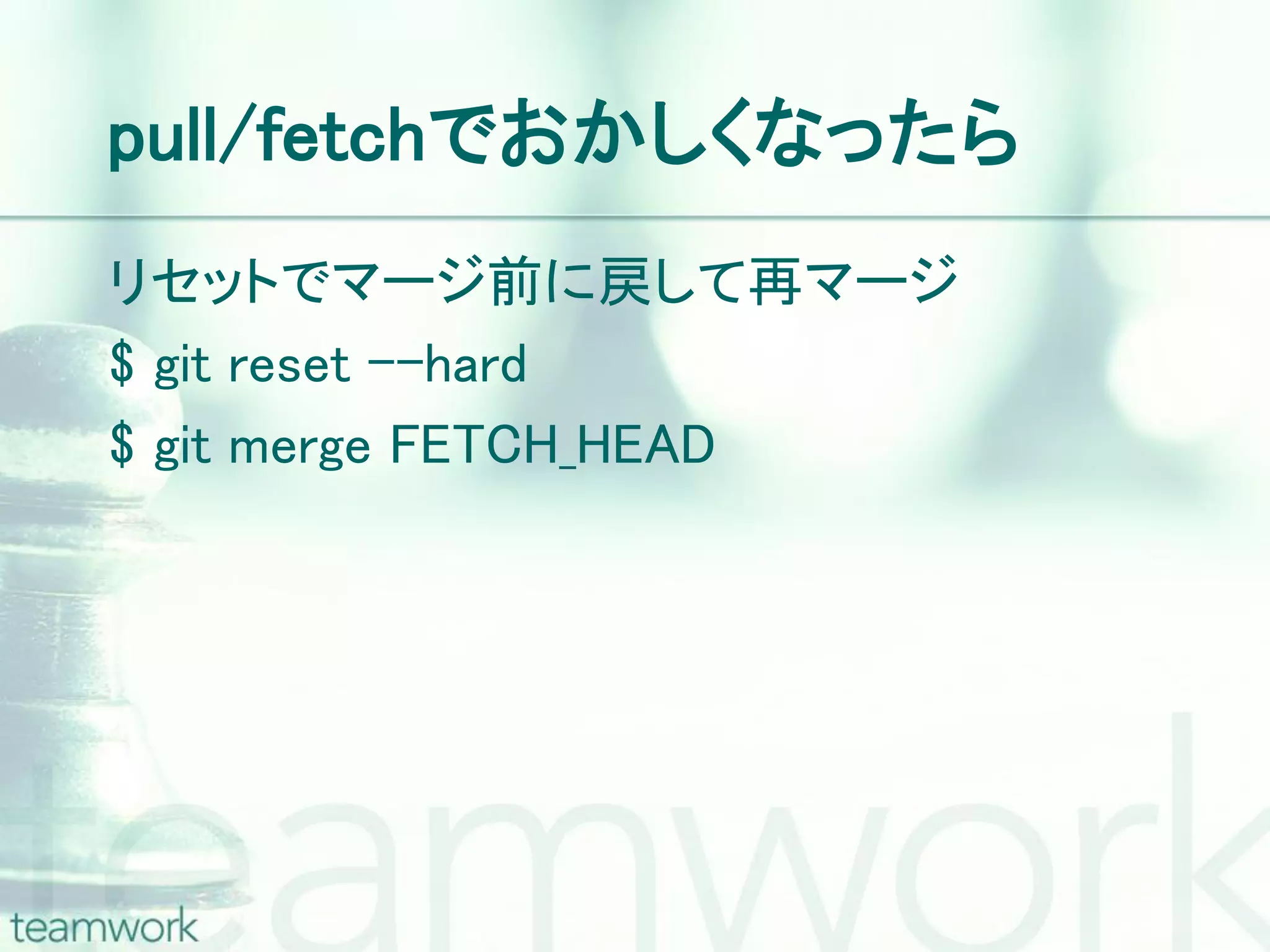 pull/fetchでおかしくなったら リセットでマージ前に戻して再マージ $ git reset –-hard $ git merge FETCH_HEAD 