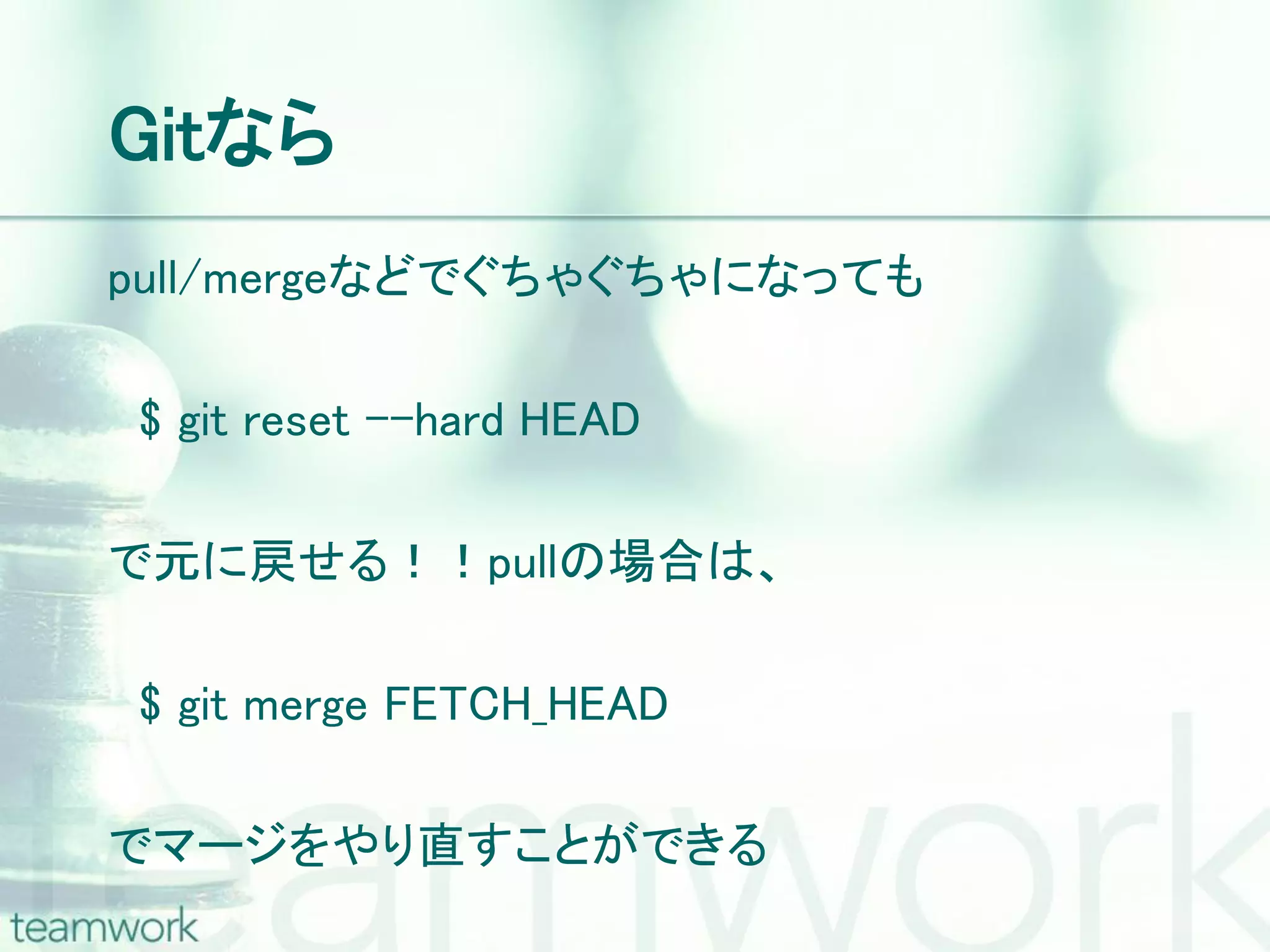 Gitなら pull/mergeなどでぐちゃぐちゃになっても $ git reset --hard HEAD で元に戻せる！！pullの場合は、 $ git merge FETCH_HEAD でマージをやり直すことができる 