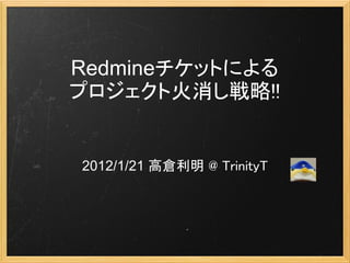Redmineチケットによる
プロジェクト火消し戦略!!


2012/1/21 高倉利明 @ TrinityT
 