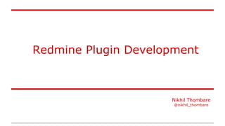 Redmine Plugin Development
Nikhil Thombare
@nikhil_thombare
 