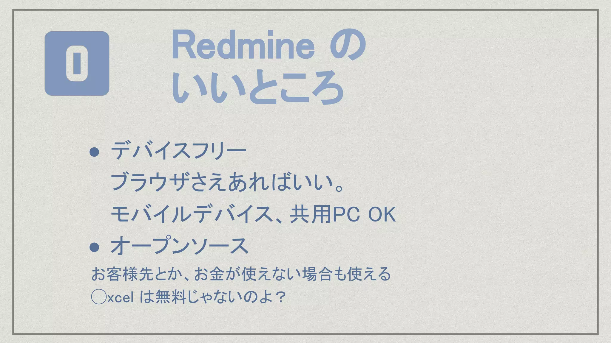 ● デバイスフリー 
ブラウザさえあればいい。 
モバイルデバイス、共用PC OK 
● オープンソース 
お客様先とか、お金が使えない場合も使える 
◯xcel は無料じゃないのよ？ 
Redmine の 
いいところ 
 