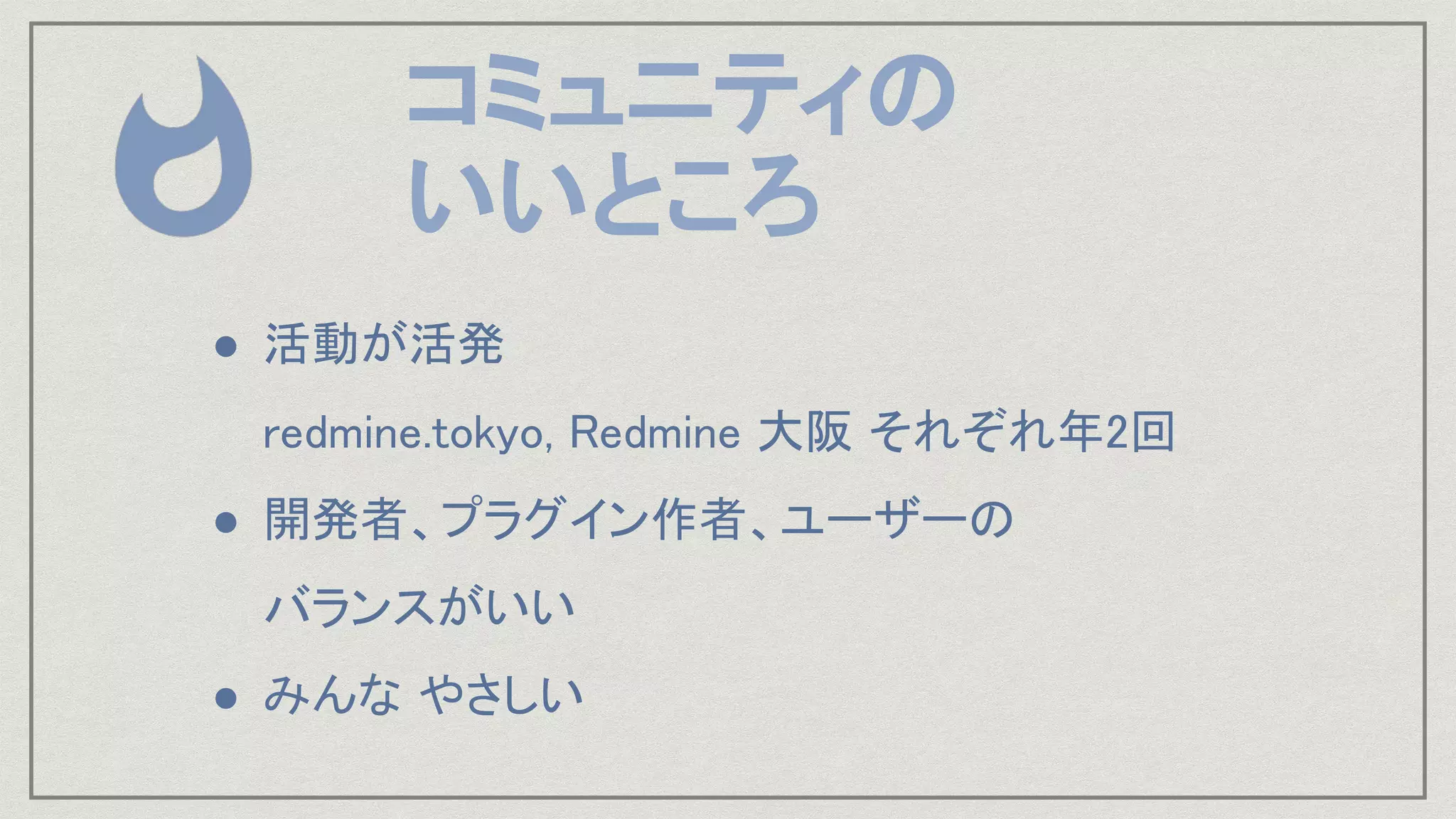 ● 活動が活発 
redmine.tokyo, Redmine 大阪 それぞれ年2回 
● 開発者、プラグイン作者、ユーザーの 
バランスがいい 
● みんな やさしい 
コミュニティの
いいところ
 