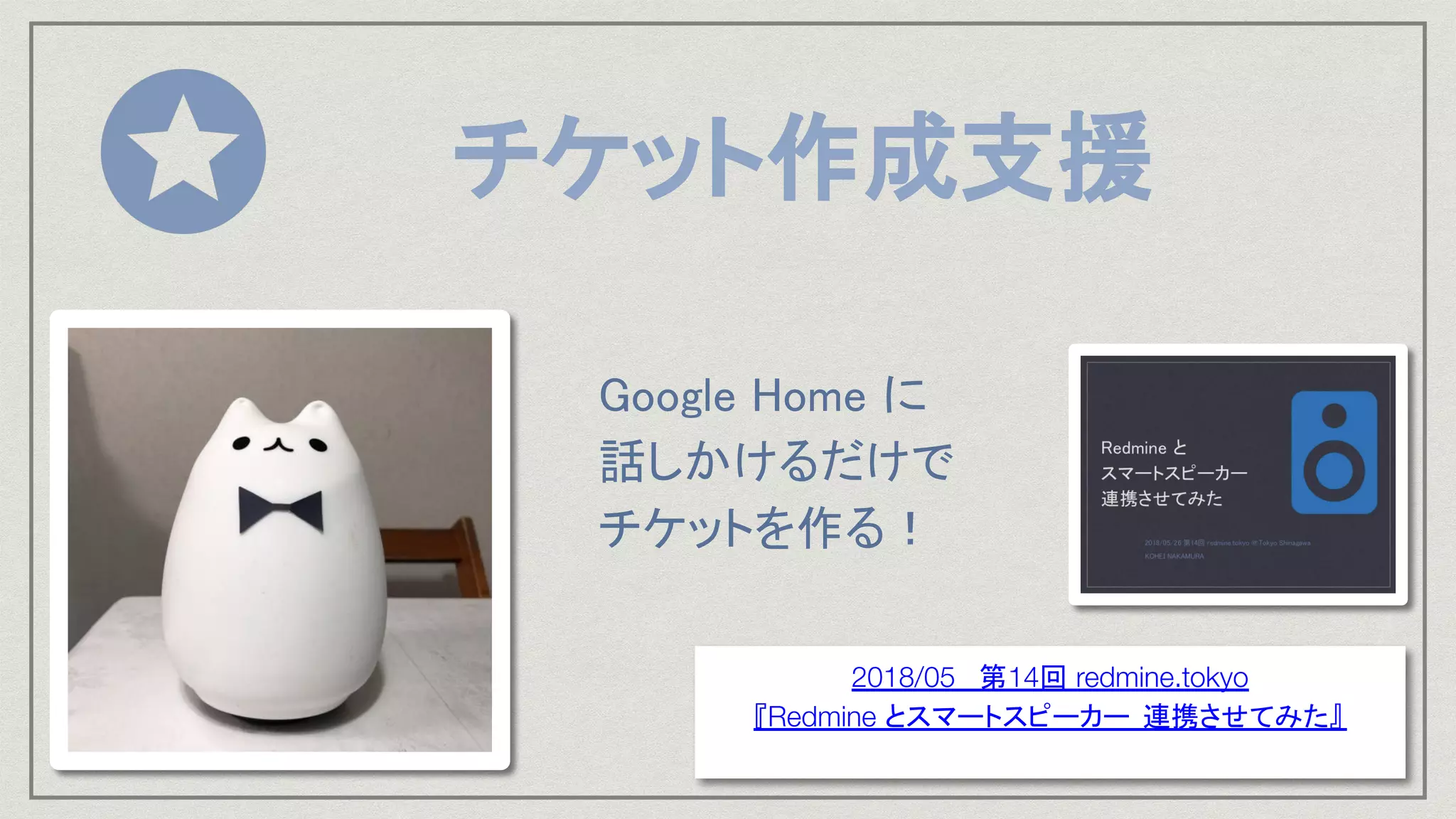 チケット作成支援 
Google Home に 
話しかけるだけで 
チケットを作る！ 
2018/05 第14回 redmine.tokyo
『Redmine とスマートスピーカー 連携させてみた』
 