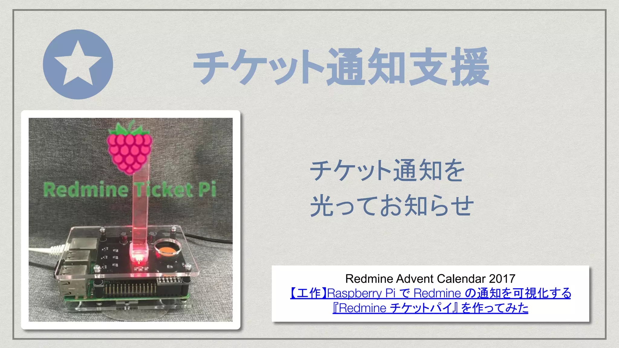チケット通知支援 
チケット通知を 
光ってお知らせ 
Redmine Advent Calendar 2017
【工作】Raspberry Pi で Redmine の通知を可視化する
『Redmine チケットパイ』 を作ってみた
 