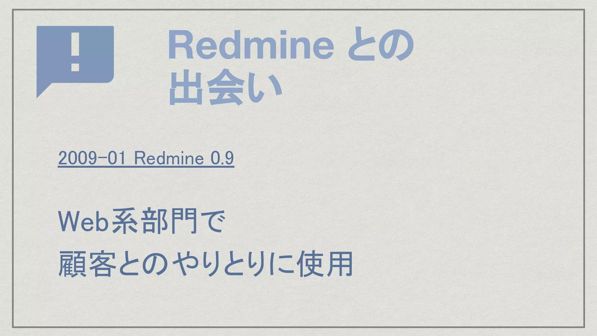 Redmine との
出会い
2009-01 Redmine 0.9 
 
Web系部門で 
顧客とのやりとりに使用 
 