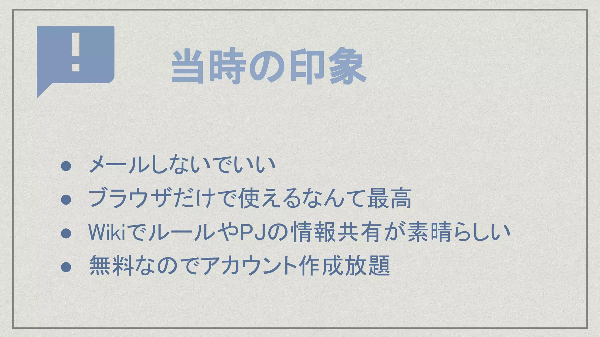 当時の印象
● メールしないでいい 
● ブラウザだけで使えるなんて最高 
● WikiでルールやPJの情報共有が素晴らしい 
● 無料なのでアカウント作成放題 
 