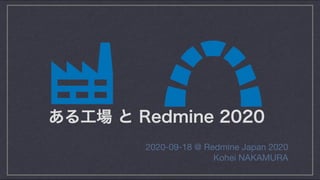 ある工場 と Redmine 2020 
2020-09-18 @ Redmine Japan 2020
Kohei NAKAMURA
 