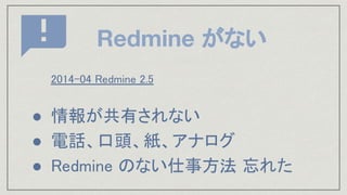 Redmine がない
2014-04 Redmine 2.5 
 
● 情報が共有されない 
● 電話、口頭、紙、アナログ 
● Redmine のない仕事方法 忘れた 
 
