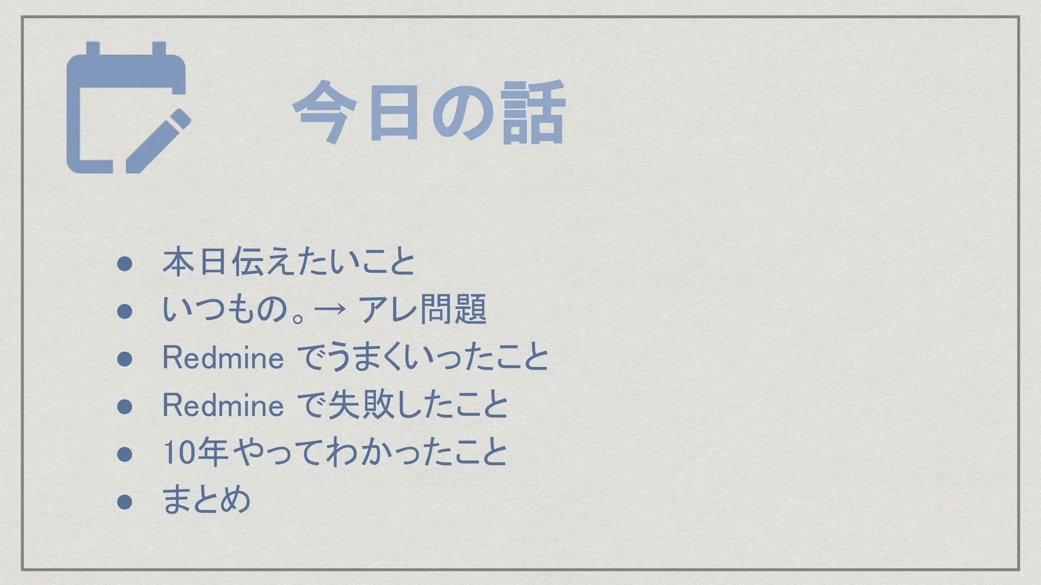 今日の話
● 本日伝えたいこと
● いつもの。→ アレ問題
● Redmine でうまくいったこと
● Redmine で失敗したこと
● 10年やってわかったこと
● まとめ
 