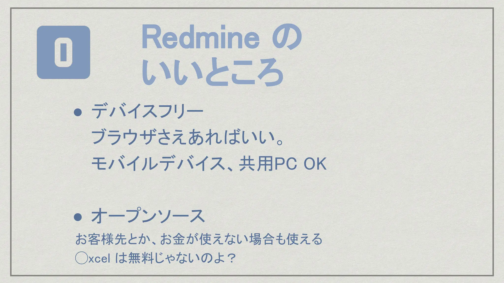 ● デバイスフリー
ブラウザさえあればいい。
モバイルデバイス、共用PC OK
● オープンソース
お客様先とか、お金が使えない場合も使える
◯xcel は無料じゃないのよ？
Redmine の
いいところ
 