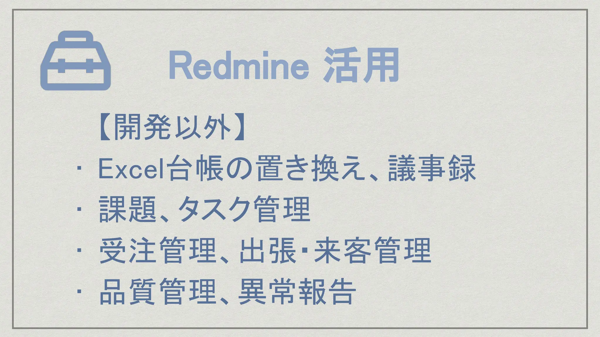 Redmine 活用
【開発以外】
• Excel台帳の置き換え、議事録
• 課題、タスク管理
• 受注管理、出張・来客管理
• 品質管理、異常報告
 