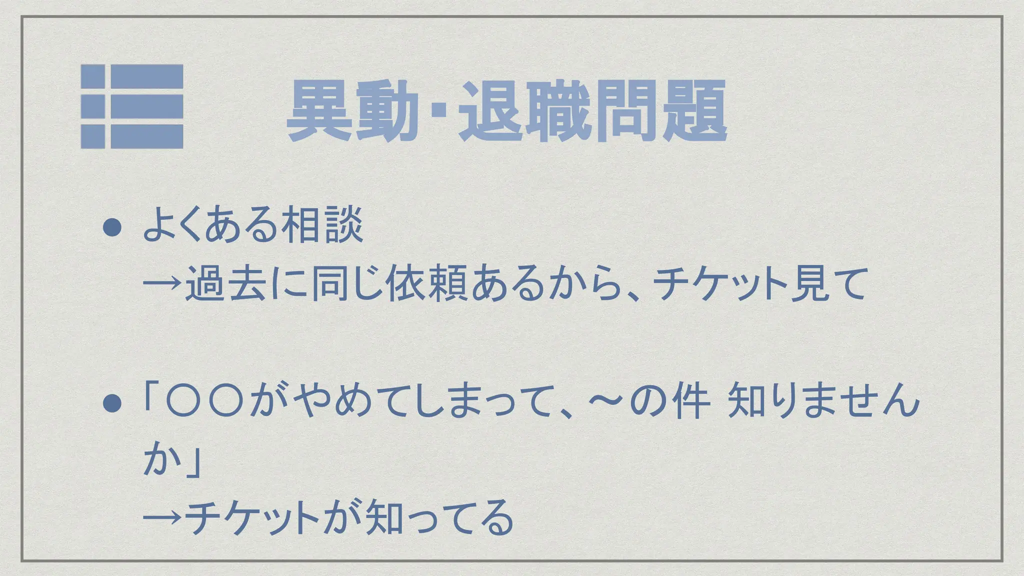 異動・退職問題
● よくある相談
→過去に同じ依頼あるから、チケット見て
● 「〇〇がやめてしまって、〜の件 知りません
か」
→チケットが知ってる
 