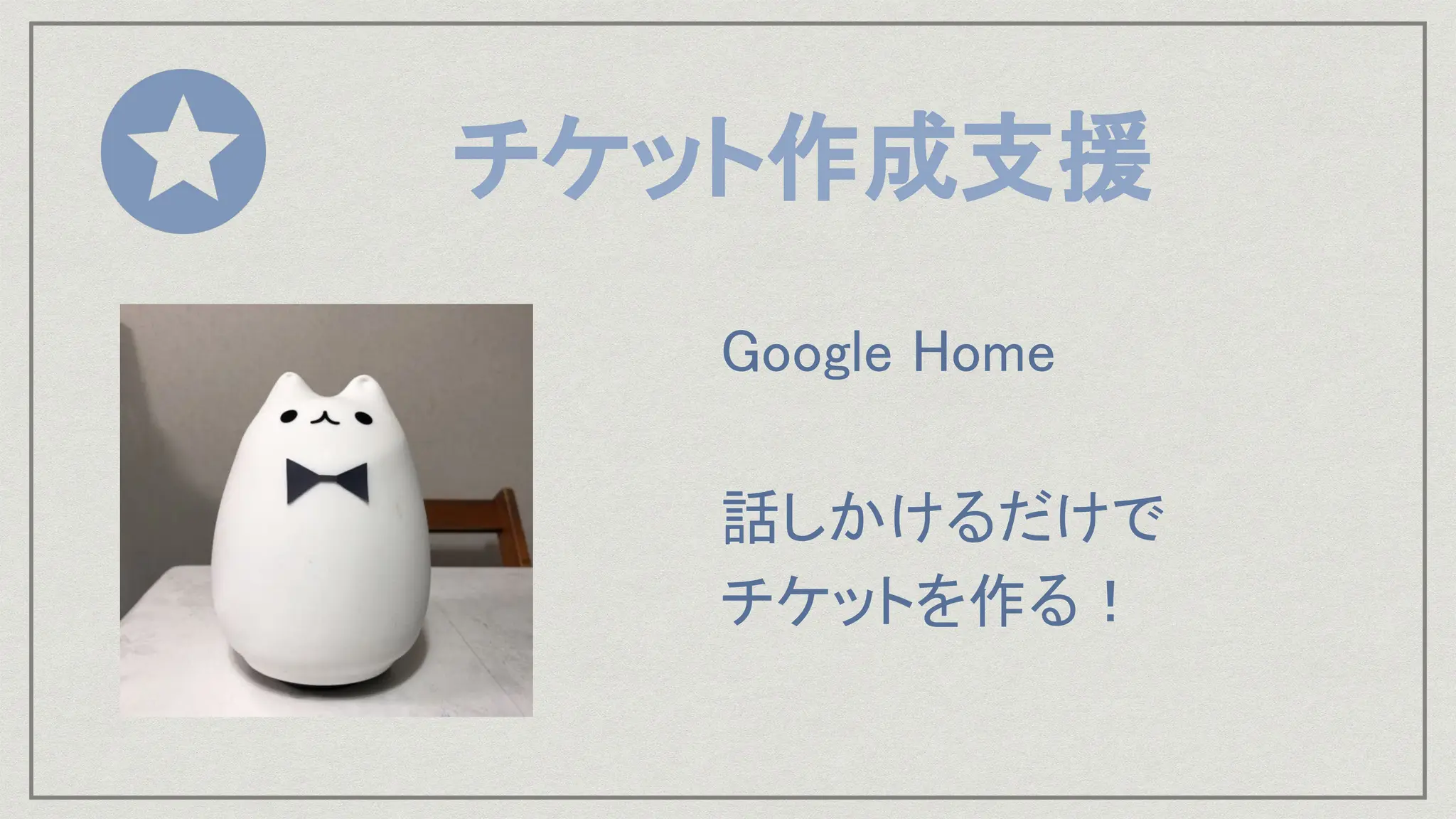 チケット作成支援
Google Home
話しかけるだけで
チケットを作る！
 