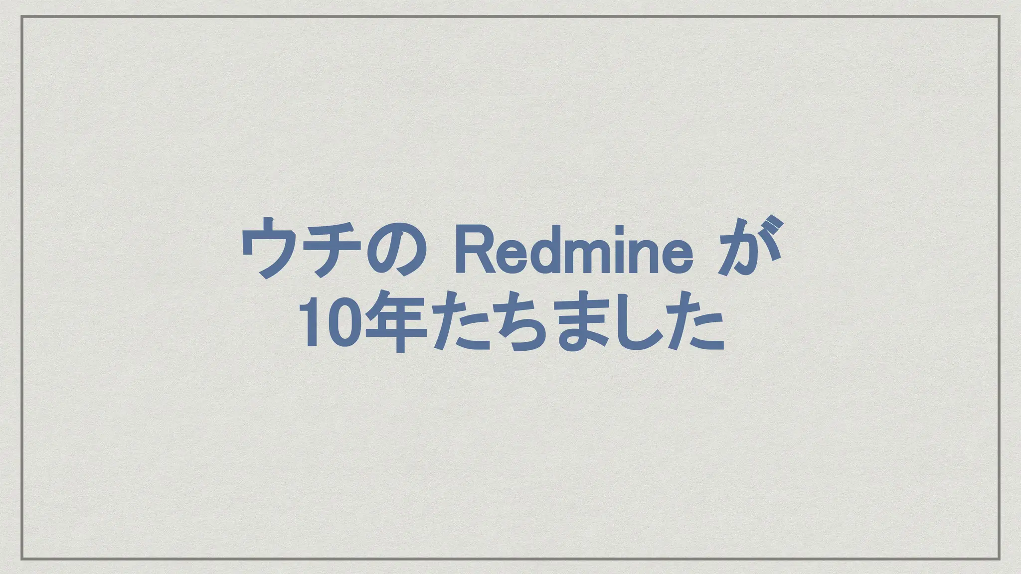 ウチの Redmine が
10年たちました
 