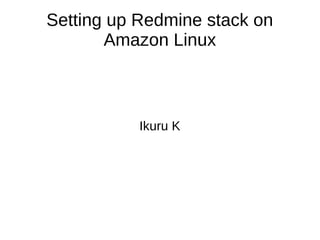 Setting up Redmine stack on
Amazon Linux
Ikuru K
 