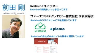 前田 剛 Redmine
ファーエンドテクノロジー株式会社 代表取締役
Redmineのクラウドサービスを提供しています
Redmineの開発ちょっと手伝ってます
twitter.com/g_maeda
Redmineの非公式Webサイトを勝手...