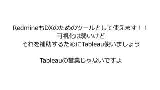 RedmineもDXのためのツールとして使えます！！
可視化は弱いけど
それを補助するためにTableau使いましょう
Tableauの営業じゃないですよ
 
