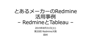 とあるメーカーのRedmine
活用事例
– RedmineとTableau –
2019年8月31日(土)
第20回 Redmine大阪
田村
 