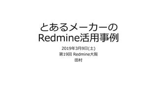 とあるメーカーの
Redmine活用事例
2019年3月9日(土)
第19回 Redmine大阪
田村
 