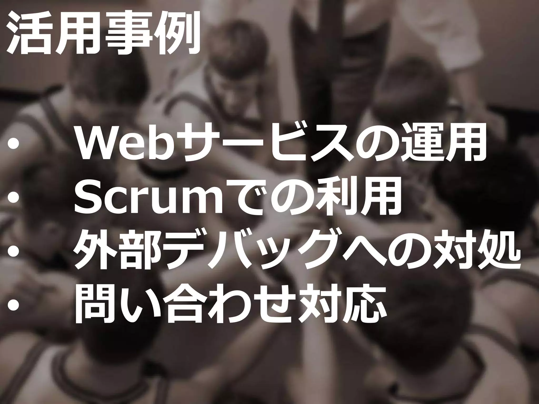 活用事例
• Webサービスの運用
• Scrumでの利用
• 外部デバッグへの対処
• 問い合わせ対応
 