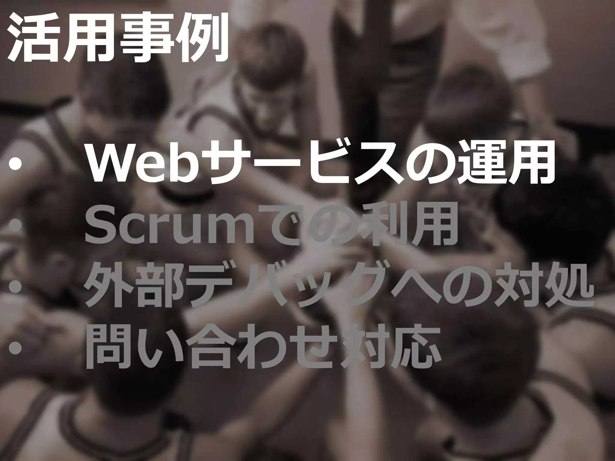 活用事例
• Webサービスの運用
• Scrumでの利用
• 外部デバッグへの対処
• 問い合わせ対応
 
