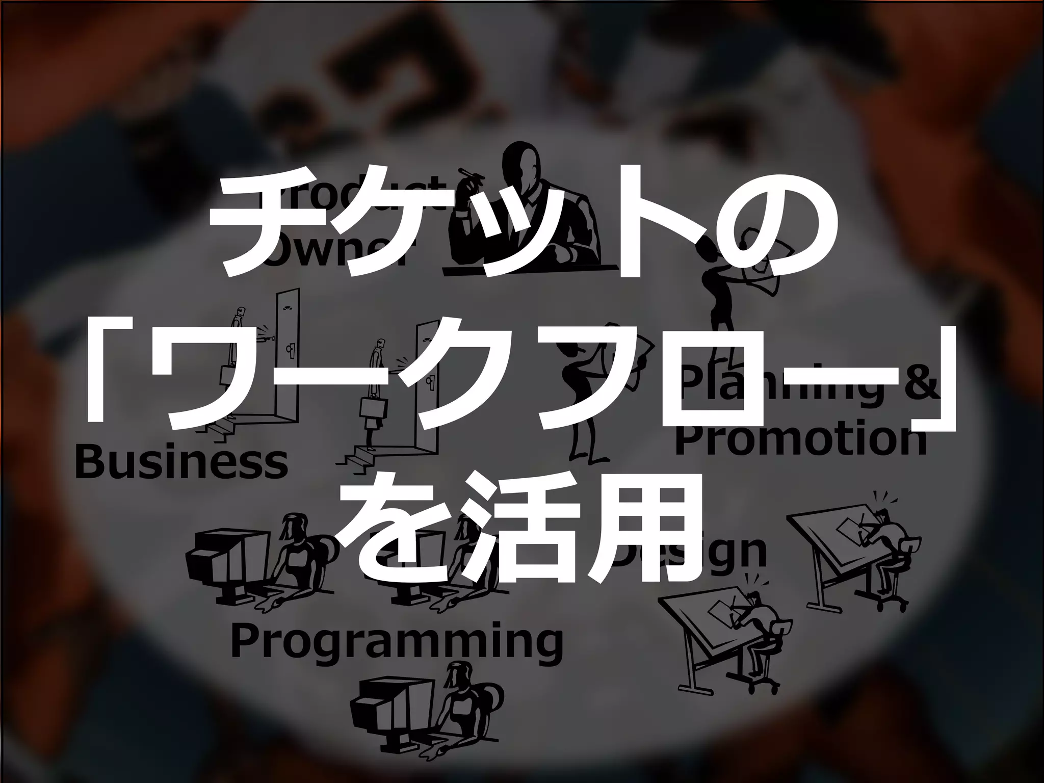 Product
Owner
Business
Design
Planning &
Promotion
Programming
チケットの
「ワークフロー」
を活用
 