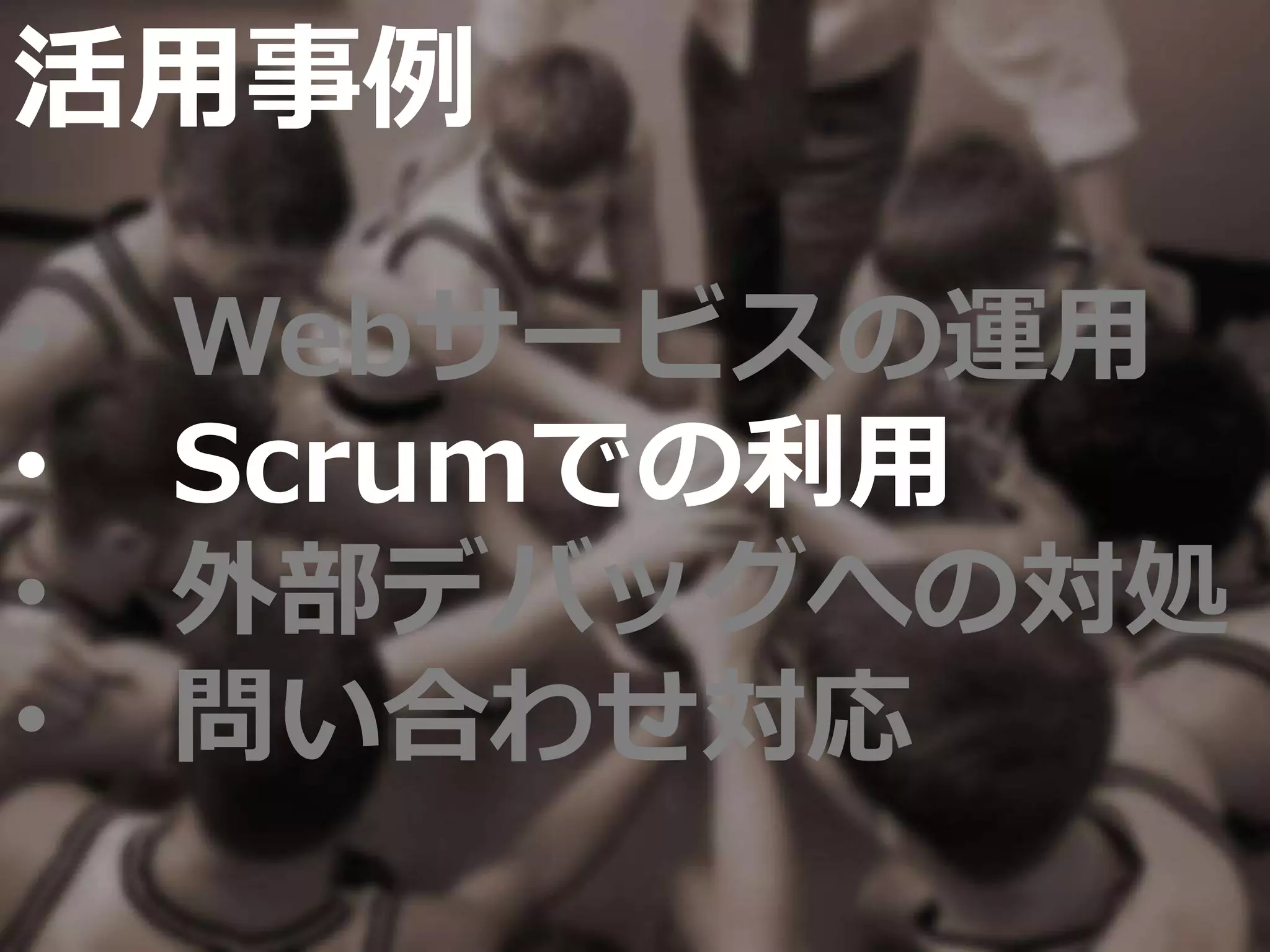 活用事例
• Webサービスの運用
• Scrumでの利用
• 外部デバッグへの対処
• 問い合わせ対応
 