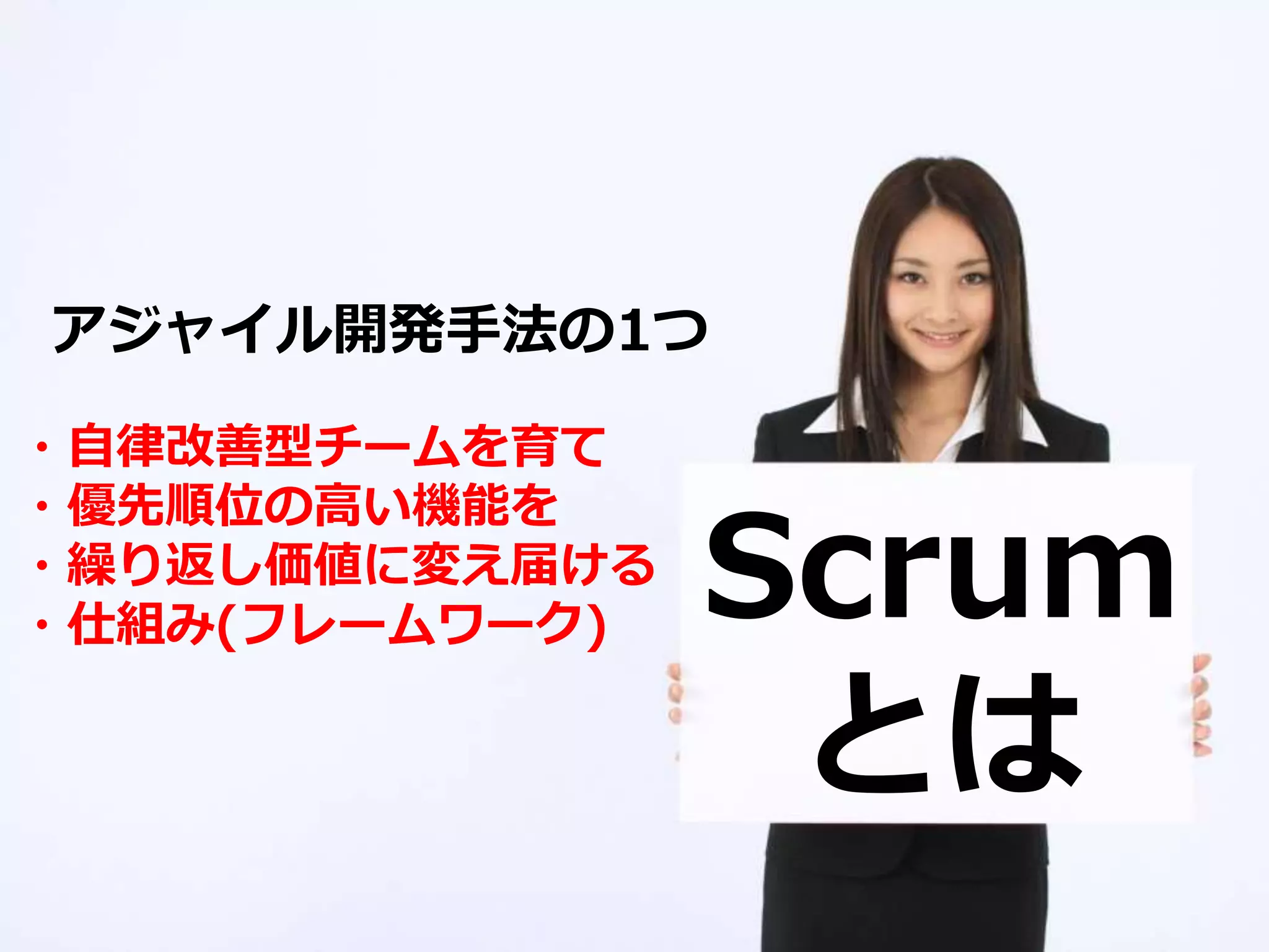 Scrum
とは
・自律改善型チームを育て
・優先順位の高い機能を
・繰り返し価値に変え届ける
・仕組み(フレームワーク)
アジャイル開発手法の1つ
 