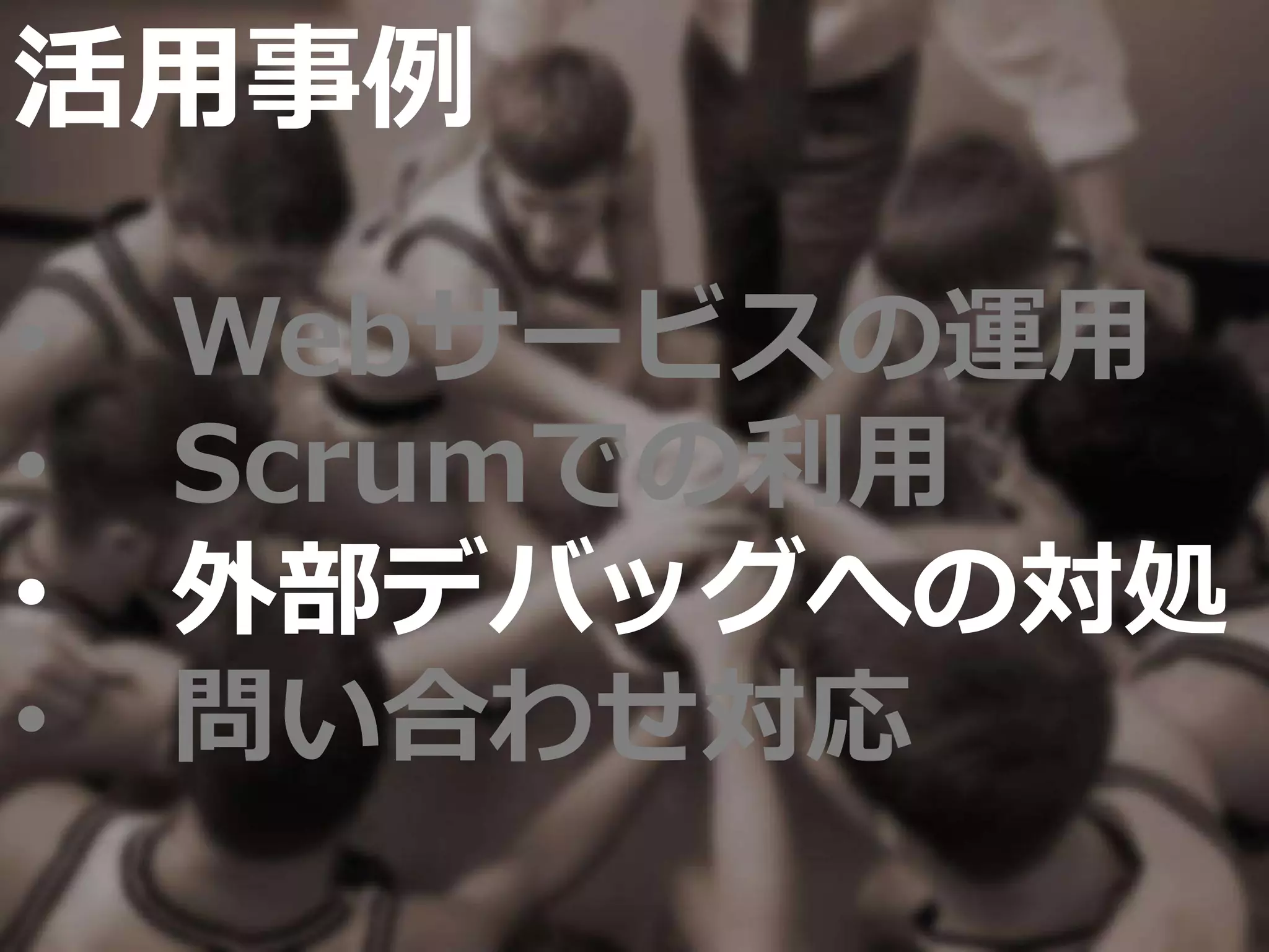 活用事例
• Webサービスの運用
• Scrumでの利用
• 外部デバッグへの対処
• 問い合わせ対応
 