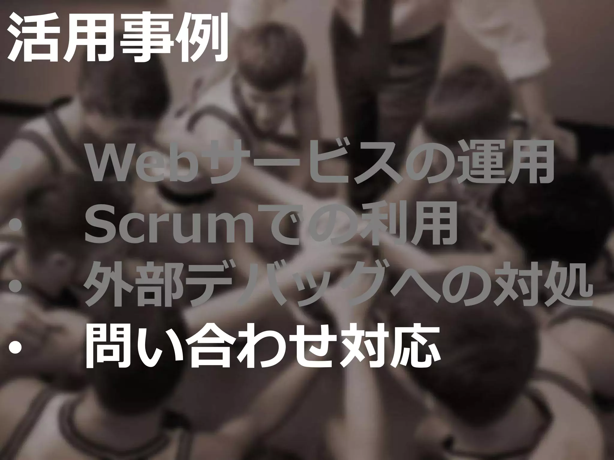 活用事例
• Webサービスの運用
• Scrumでの利用
• 外部デバッグへの対処
• 問い合わせ対応
 