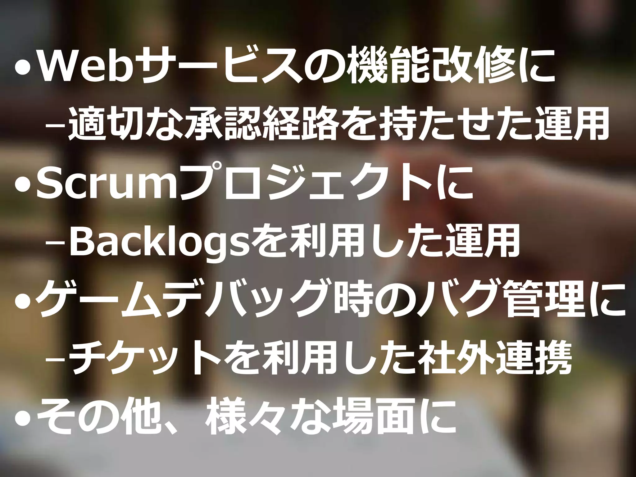 •Webサービスの機能改修に
–適切な承認経路を持たせた運用
•Scrumプロジェクトに
–Backlogsを利用した運用
•ゲームデバッグ時のバグ管理に
–チケットを利用した社外連携
•その他、様々な場面に
 