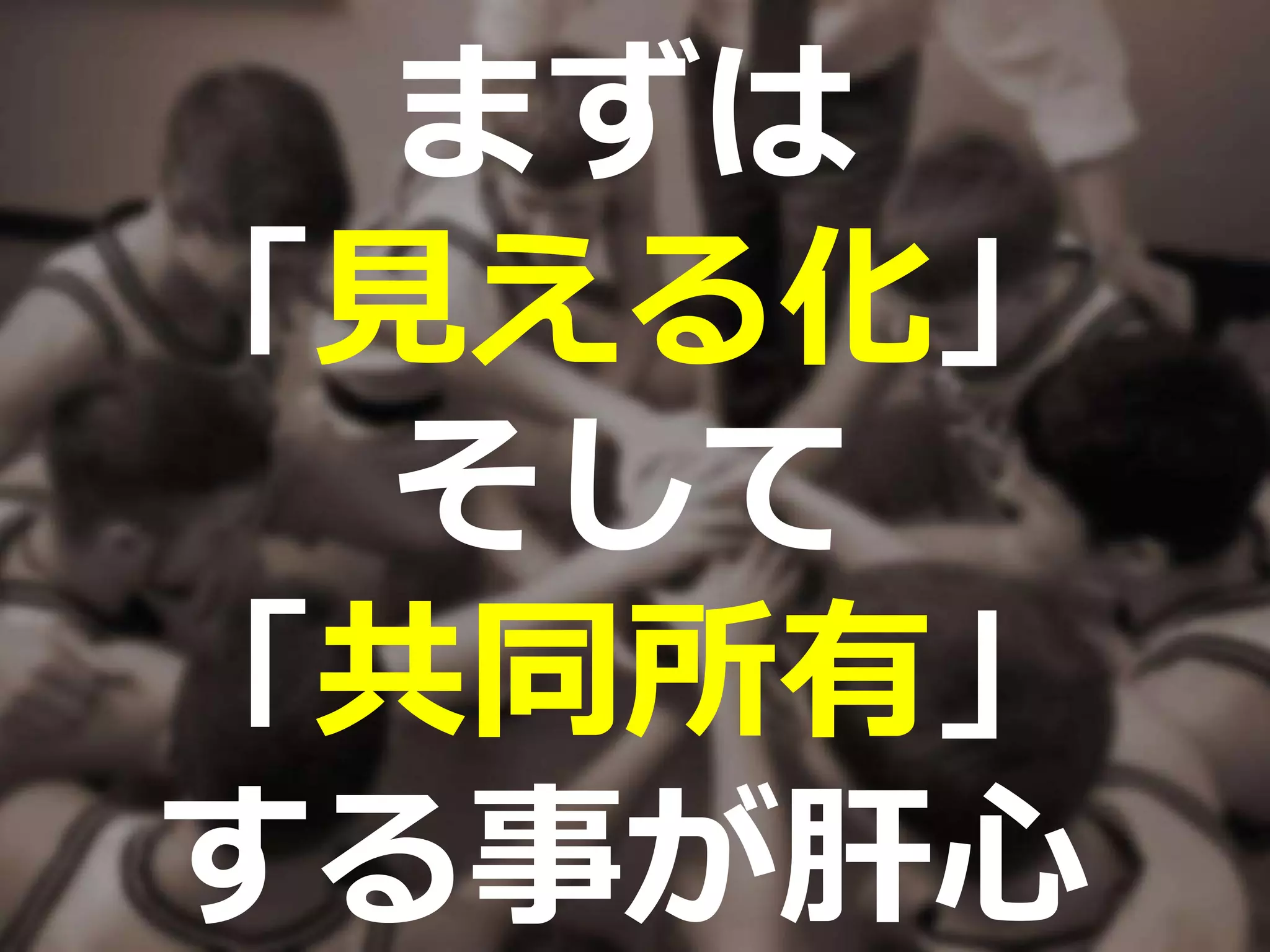 まずは
「見える化」
そして
「共同所有」
する事が肝心
 