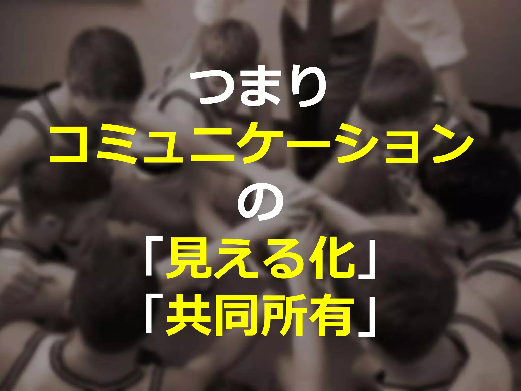 つまり
コミュニケーション
の
「見える化」
「共同所有」
 