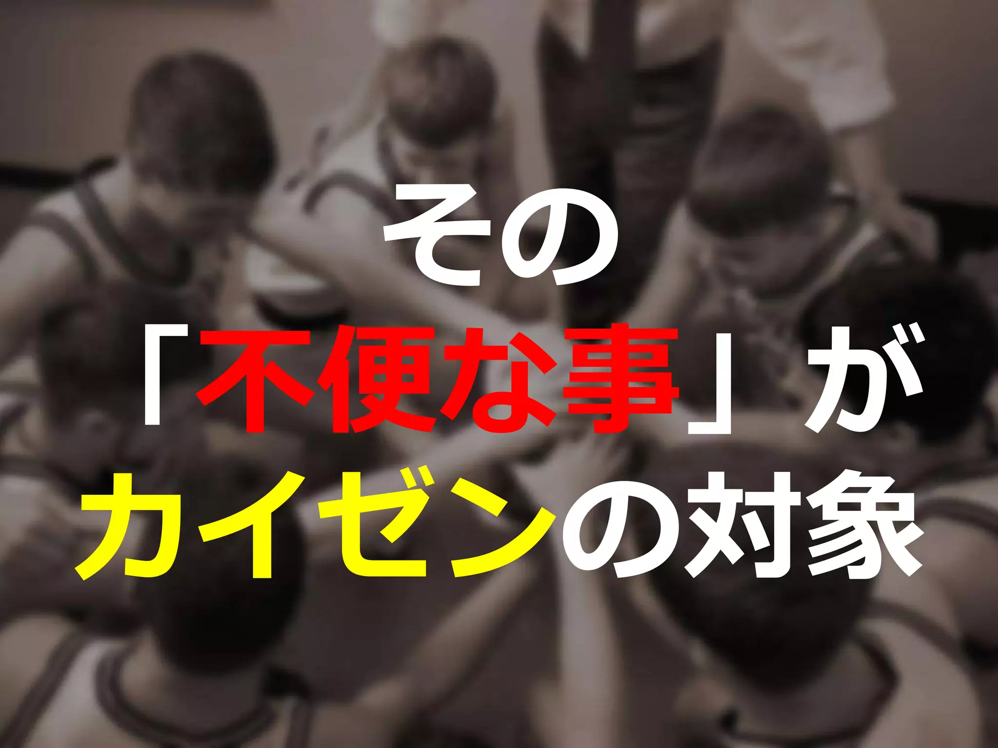 その
「不便な事」が
カイゼンの対象
 