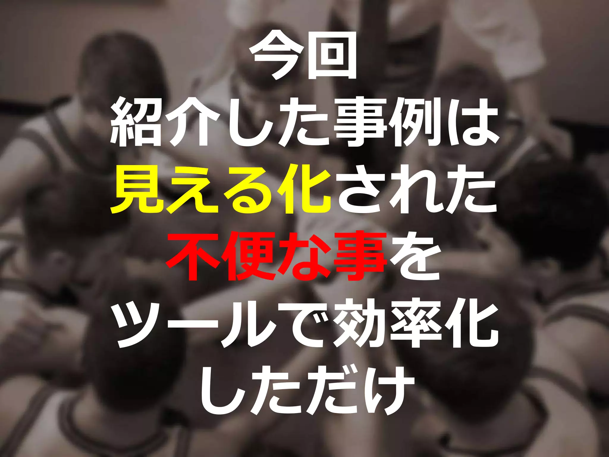 今回
紹介した事例は
見える化された
不便な事を
ツールで効率化
しただけ
 
