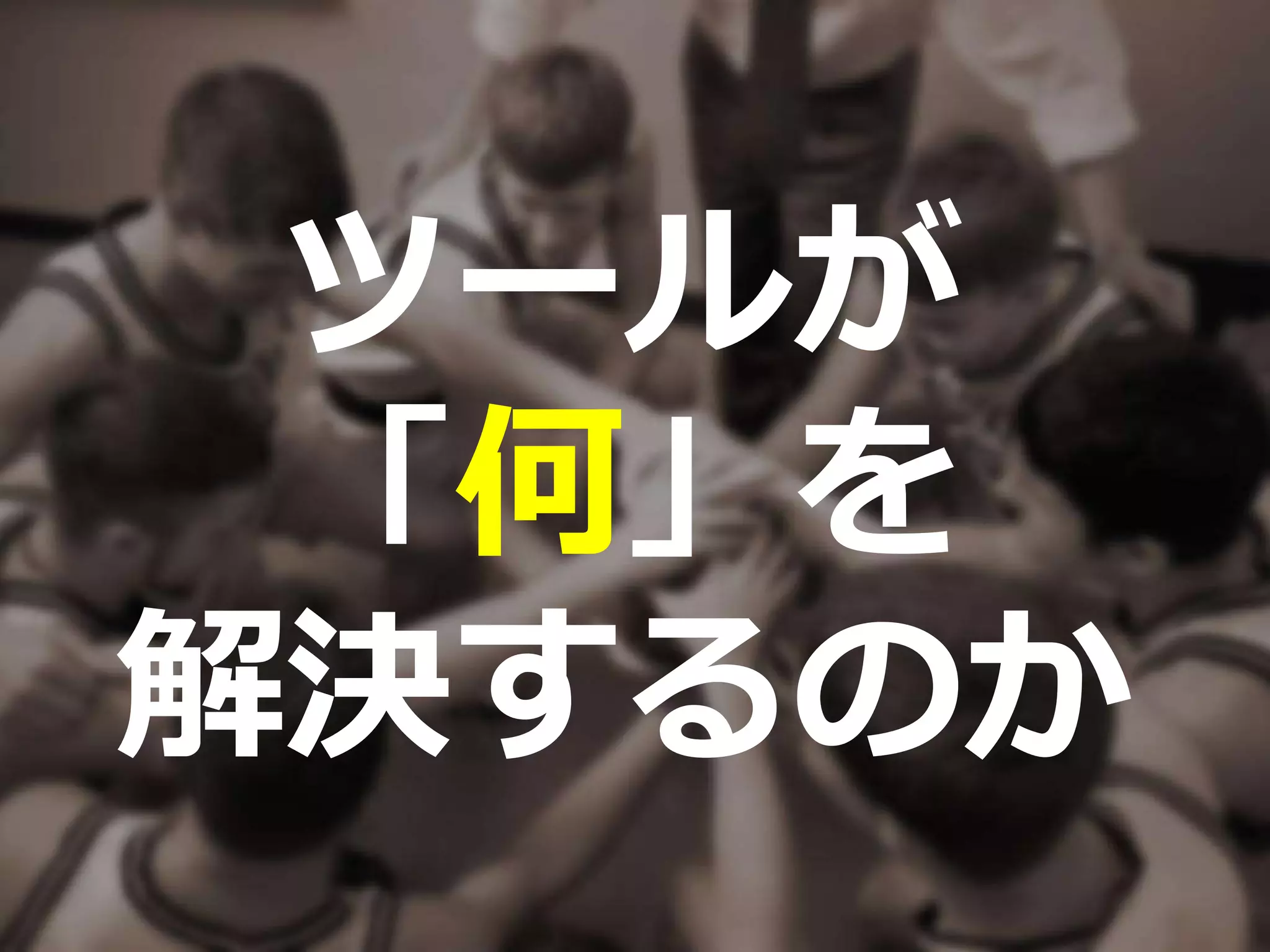 ツールが
「何」を
解決するのか
 
