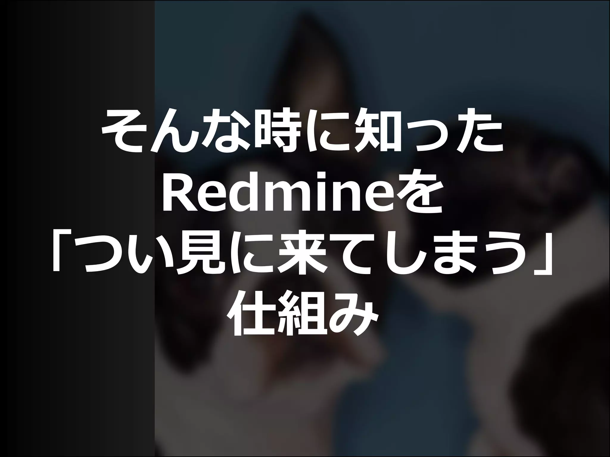 そんな時に知った
Redmineを
「つい見に来てしまう」
仕組み
 